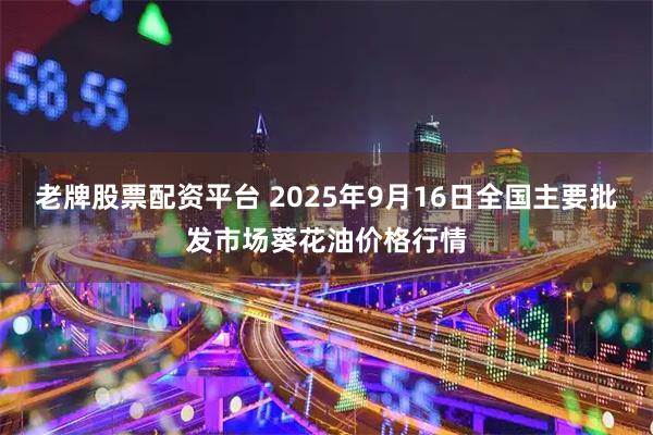 老牌股票配资平台 2025年9月16日全国主要批发市场葵花油价格行情