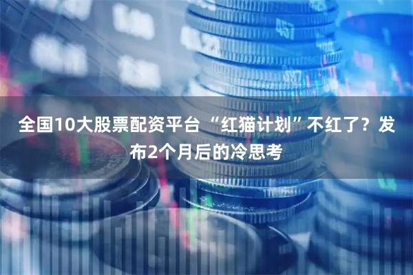 全国10大股票配资平台 “红猫计划”不红了？发布2个月后的冷思考