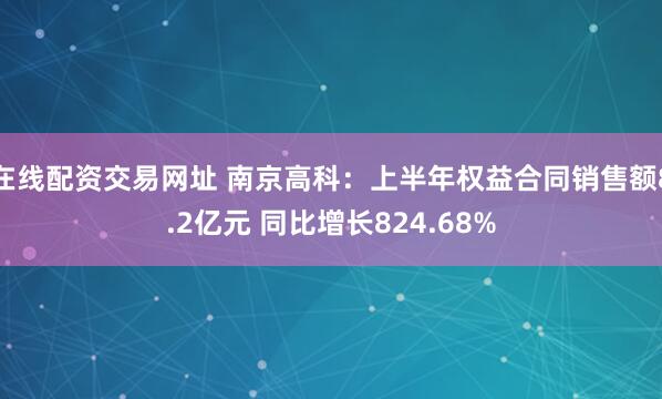 在线配资交易网址 南京高科：上半年权益合同销售额8.2亿元 同比增长824.68%