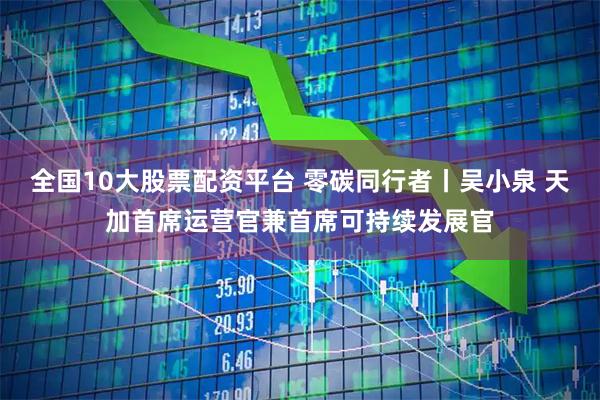 全国10大股票配资平台 零碳同行者丨吴小泉 天加首席运营官兼首席可持续发展官