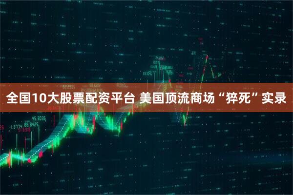 全国10大股票配资平台 美国顶流商场“猝死”实录