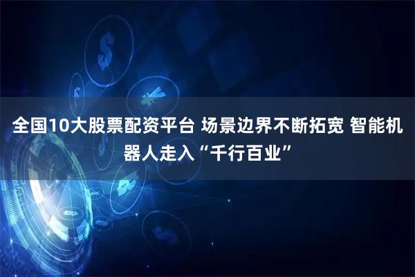 全国10大股票配资平台 场景边界不断拓宽 智能机器人走入“千行百业”