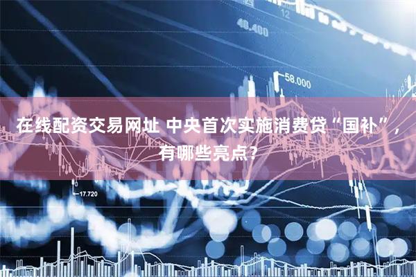 在线配资交易网址 中央首次实施消费贷“国补”，有哪些亮点？