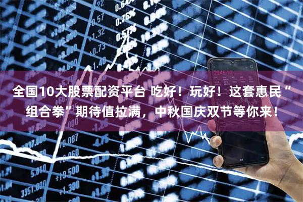 全国10大股票配资平台 吃好!玩好!这套惠民“组合拳”期待值拉满,中秋国庆双节等你来!