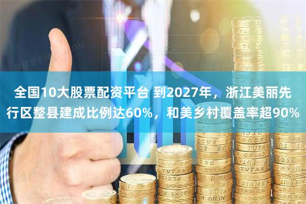 全国10大股票配资平台 到2027年，浙江美丽先行区整县建成比例达60%，和美乡村覆盖率超90%