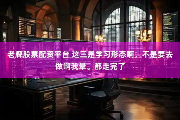 老牌股票配资平台 这三是学习形态啊，不是要去做啊我晕。都走完了