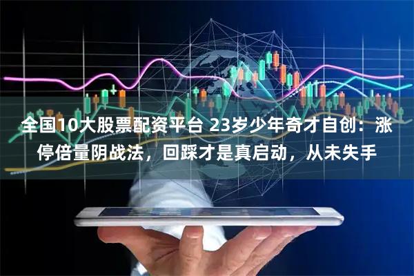 全国10大股票配资平台 23岁少年奇才自创：涨停倍量阴战法，回踩才是真启动，从未失手