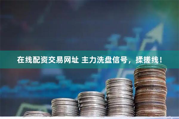在线配资交易网址 主力洗盘信号，揉搓线！