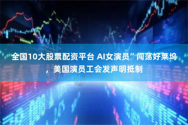全国10大股票配资平台 AI女演员”闯荡好莱坞，美国演员工会发声明抵制